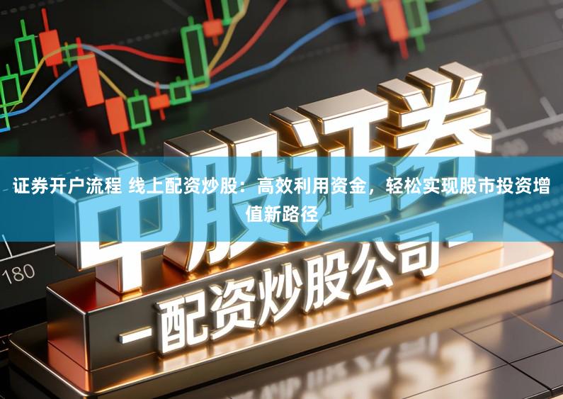 证券开户流程 线上配资炒股：高效利用资金，轻松实现股市投资增值新路径