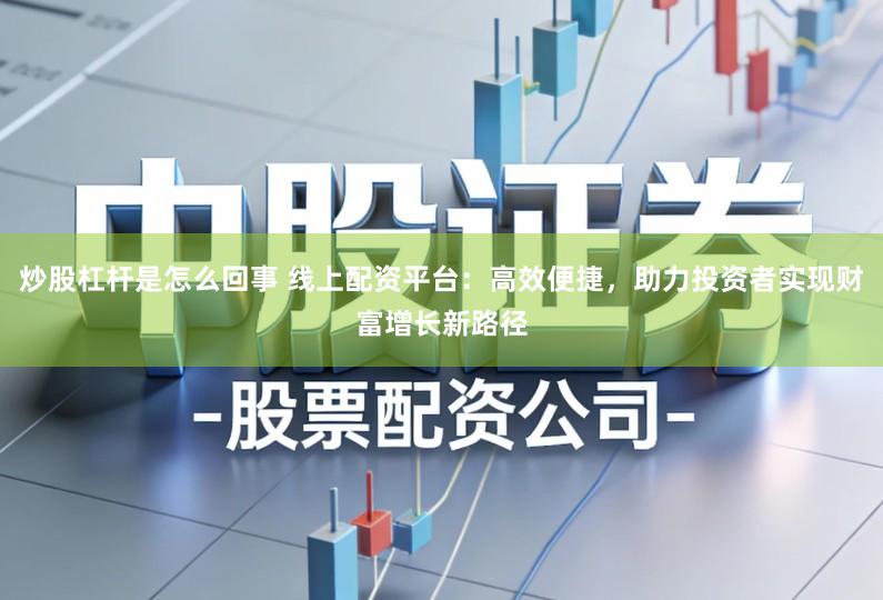 炒股杠杆是怎么回事 线上配资平台：高效便捷，助力投资者实现财富增长新路径
