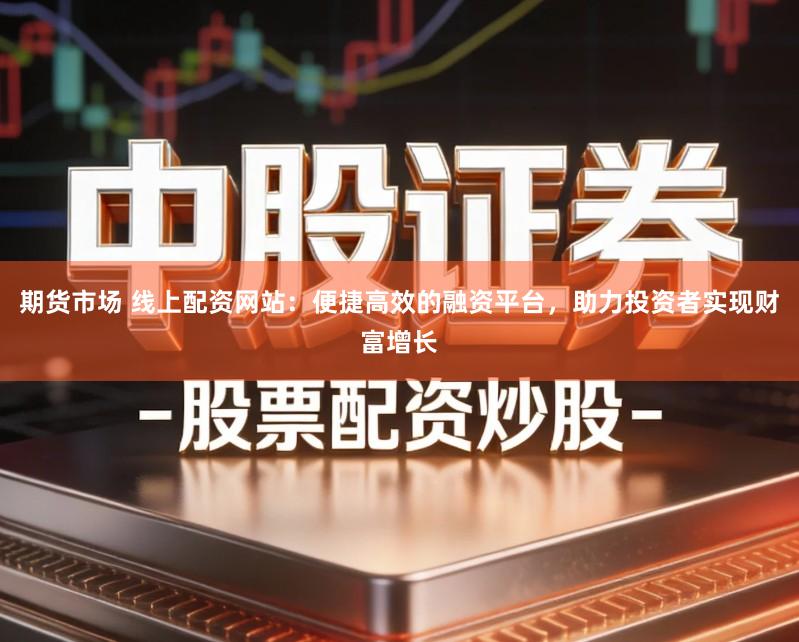 期货市场 线上配资网站：便捷高效的融资平台，助力投资者实现财富增长