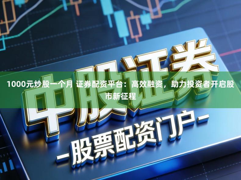 1000元炒股一个月 证券配资平台：高效融资，助力投资者开启股市新征程