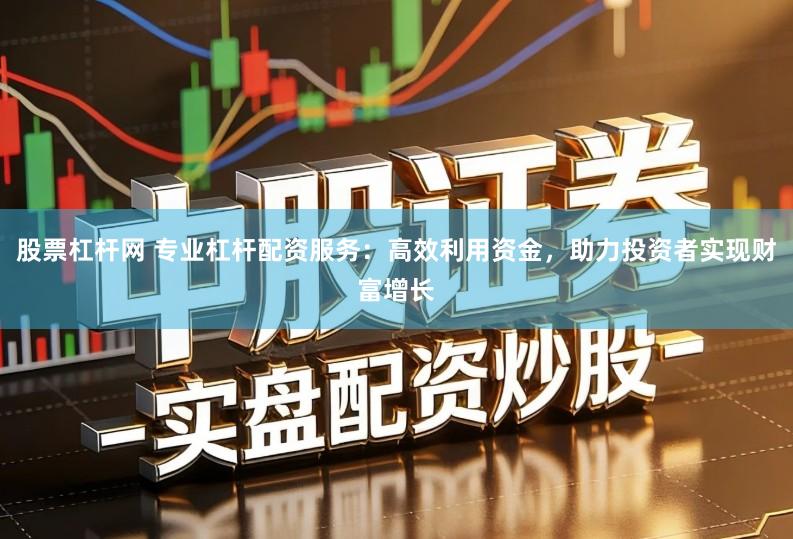 股票杠杆网 专业杠杆配资服务：高效利用资金，助力投资者实现财富增长