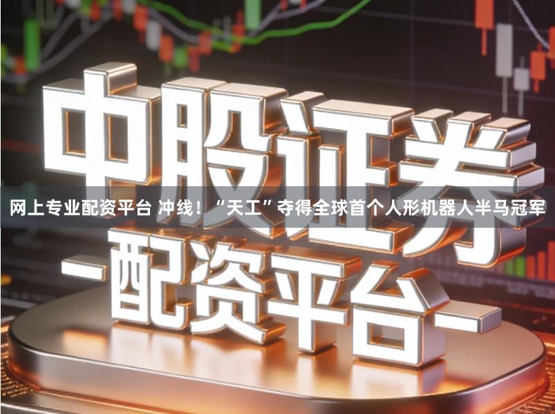 网上专业配资平台 冲线！“天工”夺得全球首个人形机器人半马冠军