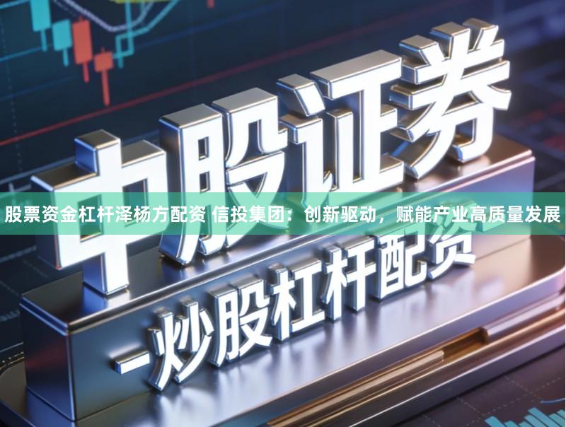 股票资金杠杆泽杨方配资 信投集团：创新驱动，赋能产业高质量发展