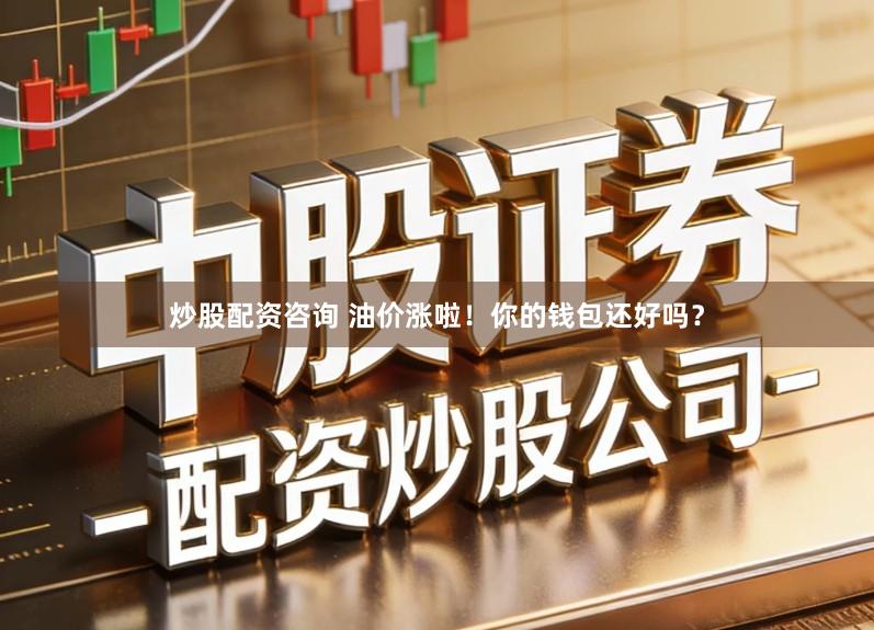 炒股配资咨询 油价涨啦！你的钱包还好吗？