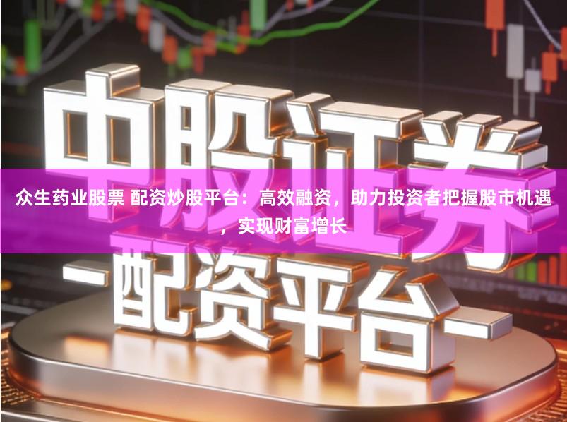 众生药业股票 配资炒股平台：高效融资，助力投资者把握股市机遇，实现财富增长