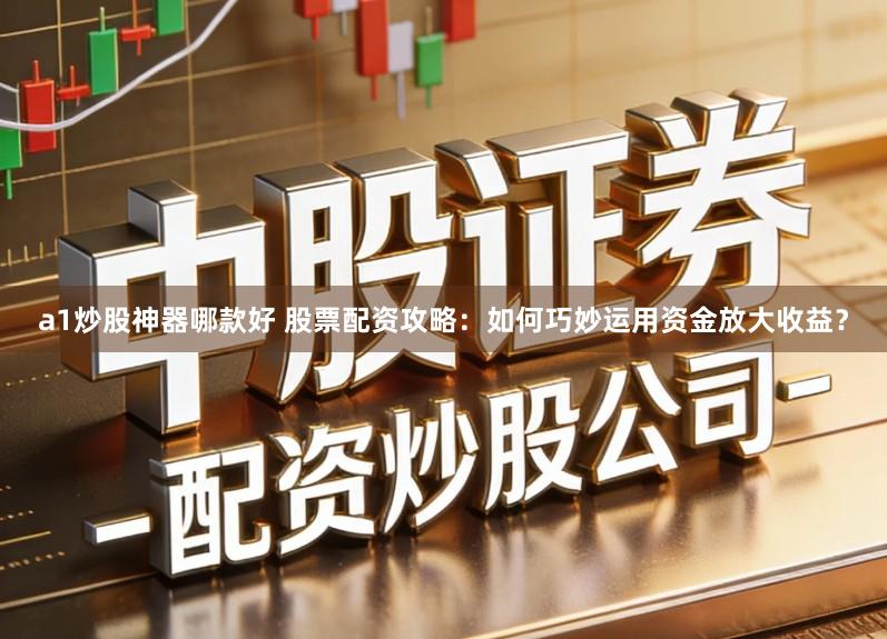 a1炒股神器哪款好 股票配资攻略：如何巧妙运用资金放大收益？