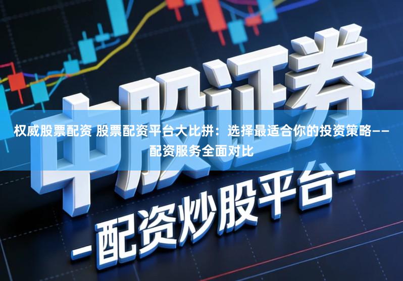 权威股票配资 股票配资平台大比拼：选择最适合你的投资策略——配资服务全面对比