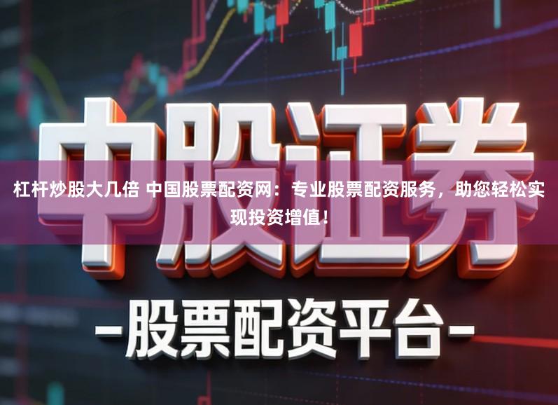 杠杆炒股大几倍 中国股票配资网：专业股票配资服务，助您轻松实现投资增值！