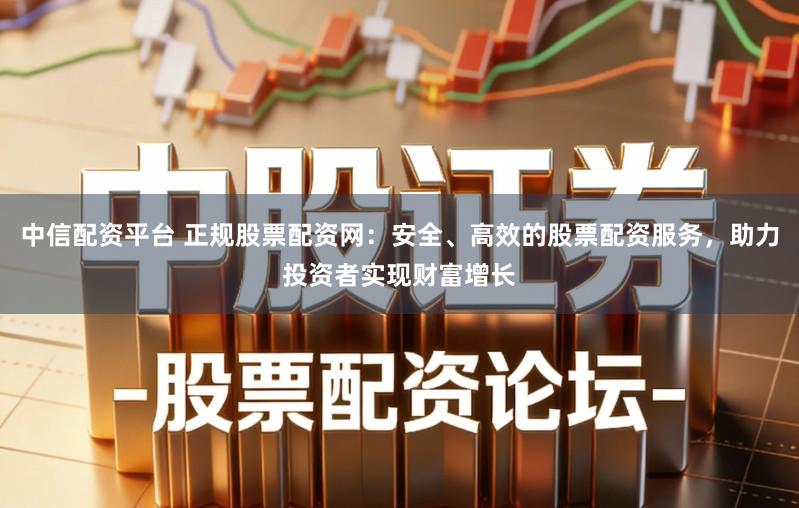 中信配资平台 正规股票配资网：安全、高效的股票配资服务，助力投资者实现财富增长