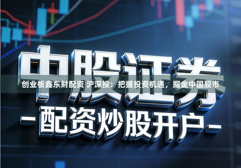创业板鑫东财配资 沪深投：把握投资机遇，掘金中国股市