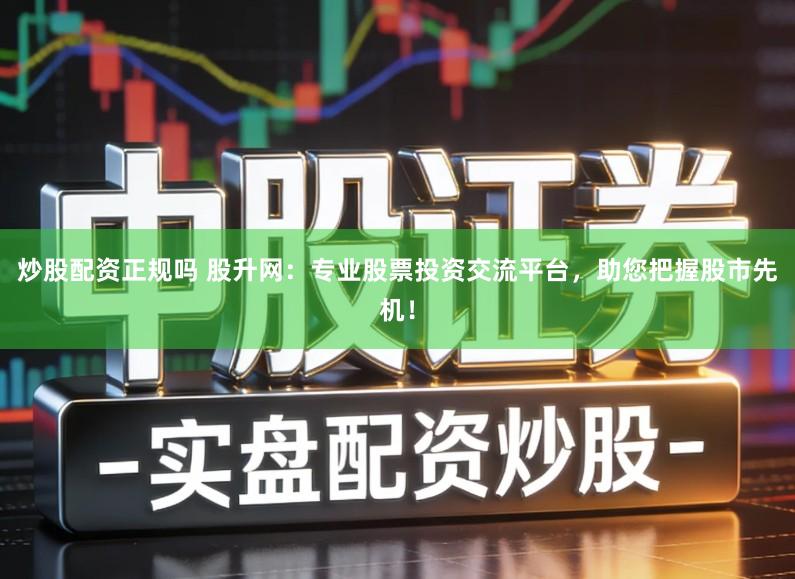 炒股配资正规吗 股升网：专业股票投资交流平台，助您把握股市先机！