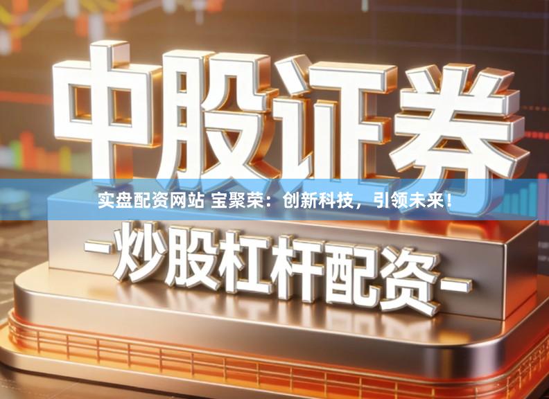 实盘配资网站 宝聚荣：创新科技，引领未来！