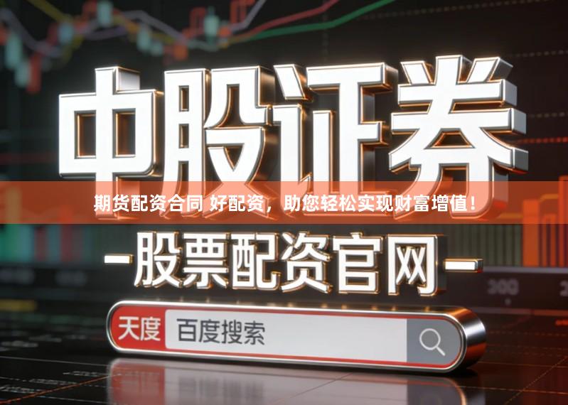 期货配资合同 好配资，助您轻松实现财富增值！
