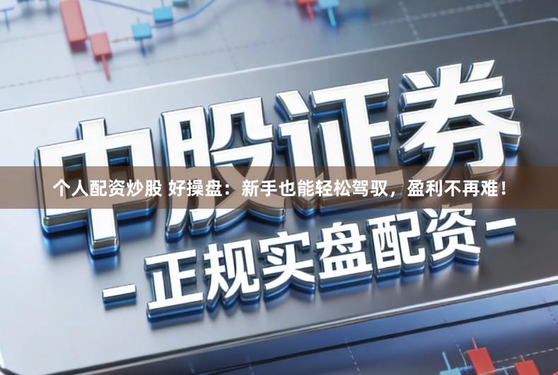 个人配资炒股 好操盘：新手也能轻松驾驭，盈利不再难！