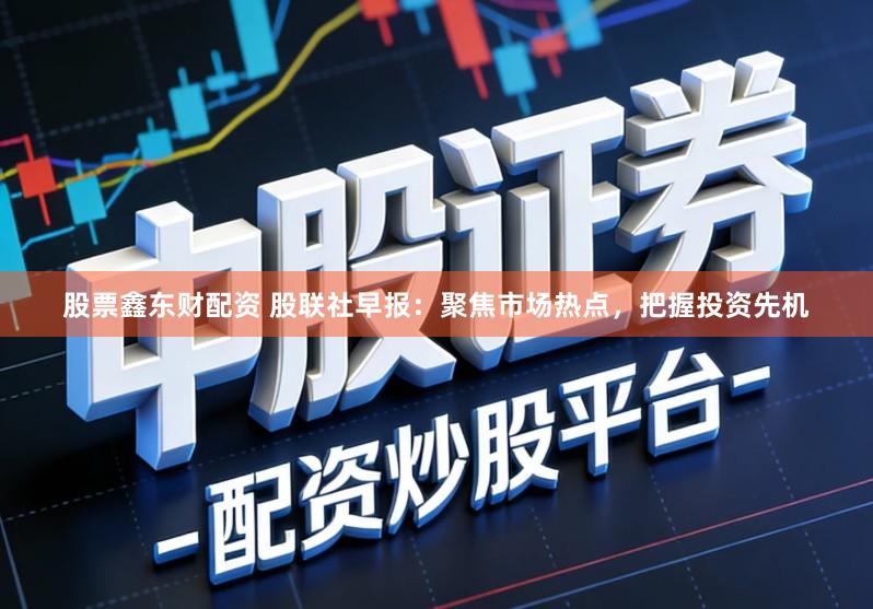 股票鑫东财配资 股联社早报：聚焦市场热点，把握投资先机