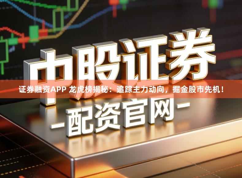 证券融资APP 龙虎榜揭秘：追踪主力动向，掘金股市先机！