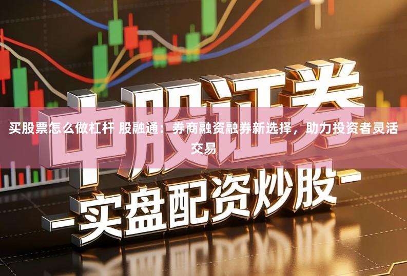 买股票怎么做杠杆 股融通：券商融资融券新选择，助力投资者灵活交易