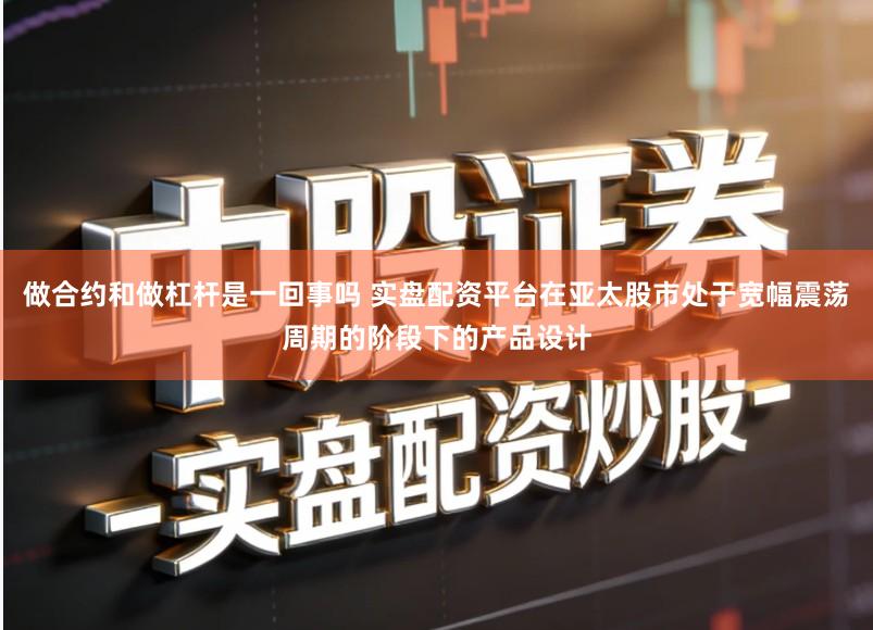 做合约和做杠杆是一回事吗 实盘配资平台在亚太股市处于宽幅震荡周期的阶段下的产品设计