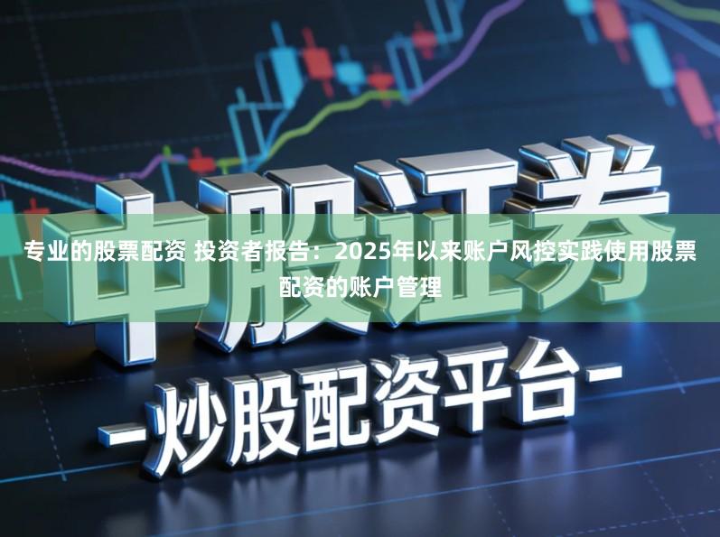 专业的股票配资 投资者报告：2025年以来账户风控实践使用股票配资的账户管理