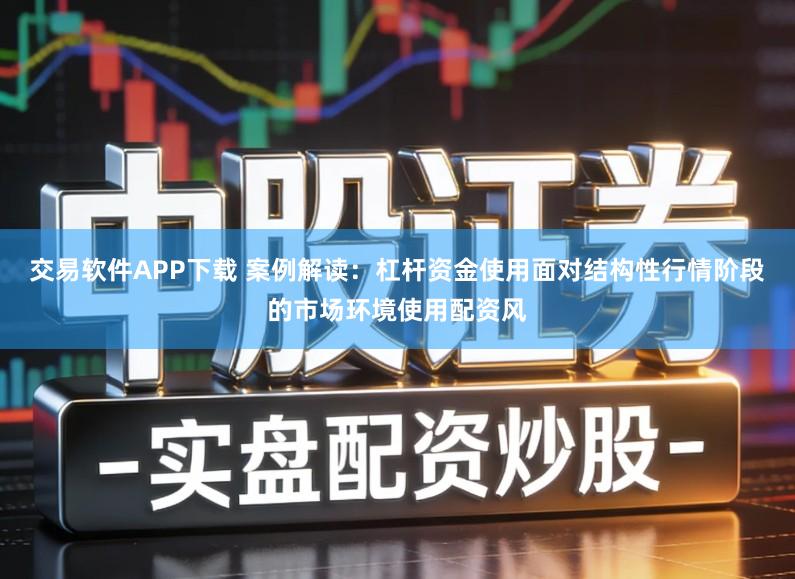 交易软件APP下载 案例解读：杠杆资金使用面对结构性行情阶段的市场环境使用配资风