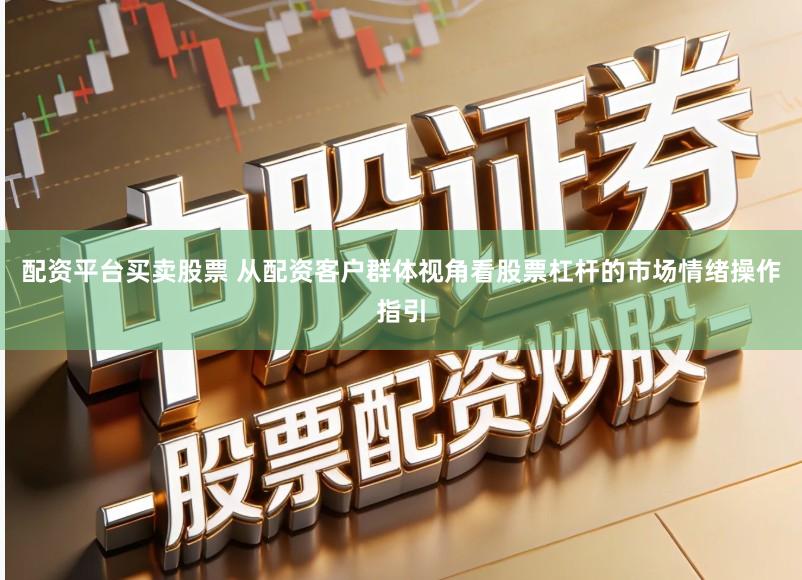 配资平台买卖股票 从配资客户群体视角看股票杠杆的市场情绪操作指引