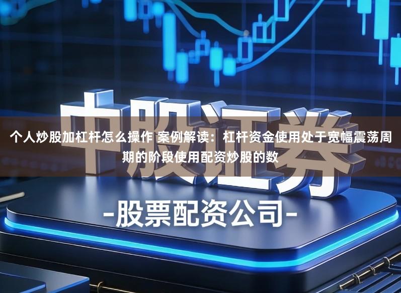 个人炒股加杠杆怎么操作 案例解读：杠杆资金使用处于宽幅震荡周期的阶段使用配资炒股的数