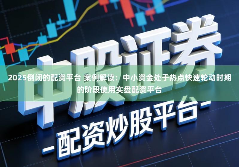 2025倒闭的配资平台 案例解读：中小资金处于热点快速轮动时期的阶段使用实盘配资平台