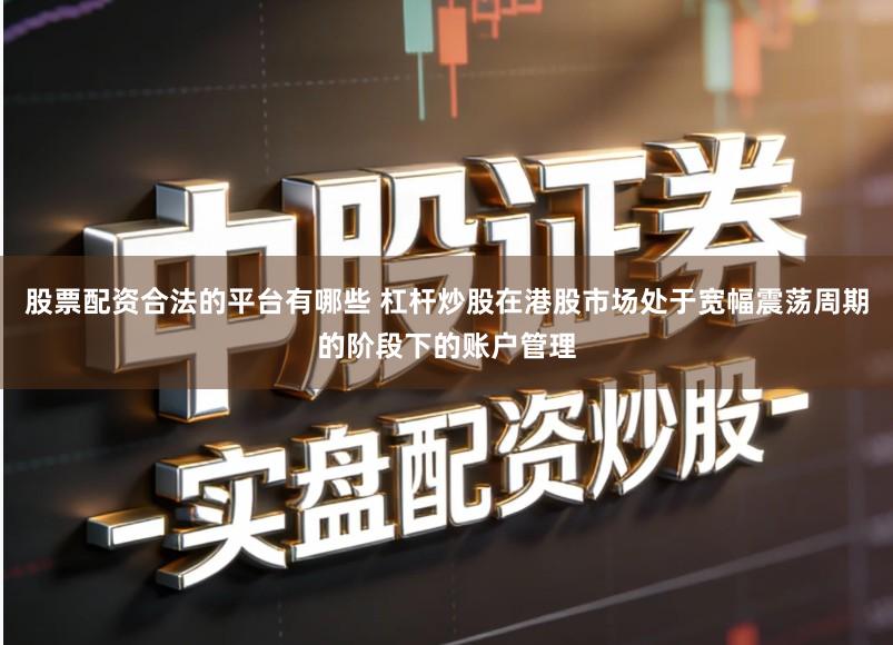 股票配资合法的平台有哪些 杠杆炒股在港股市场处于宽幅震荡周期的阶段下的账户管理