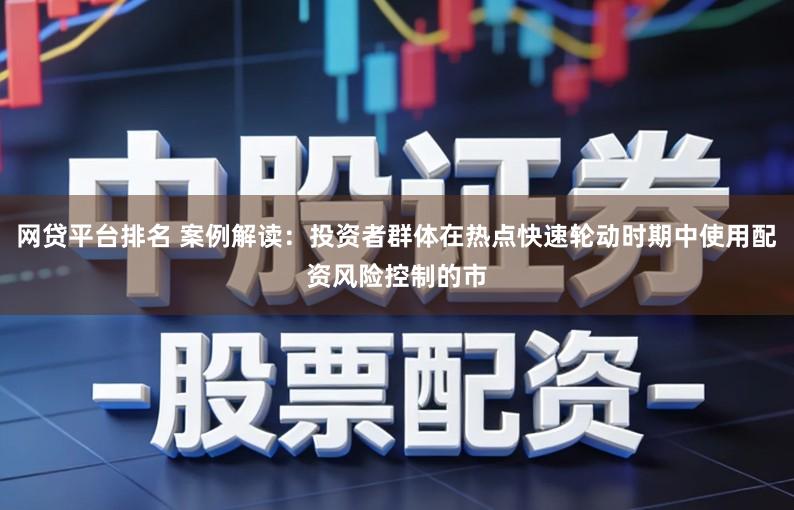 网贷平台排名 案例解读：投资者群体在热点快速轮动时期中使用配资风险控制的市