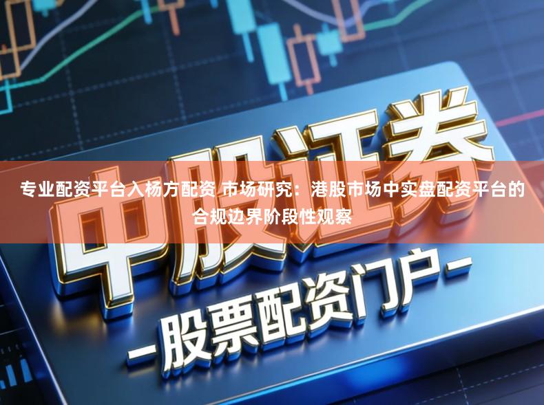 专业配资平台入杨方配资 市场研究：港股市场中实盘配资平台的合规边界阶段性观察