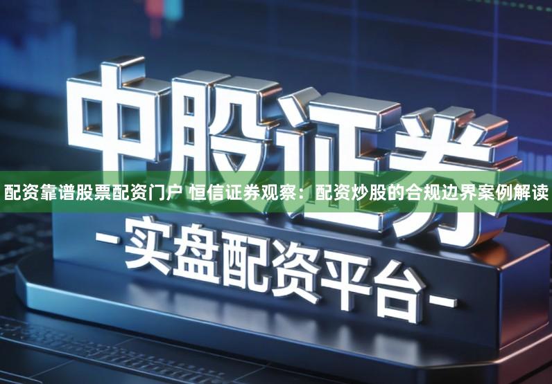 配资靠谱股票配资门户 恒信证券观察：配资炒股的合规边界案例解读