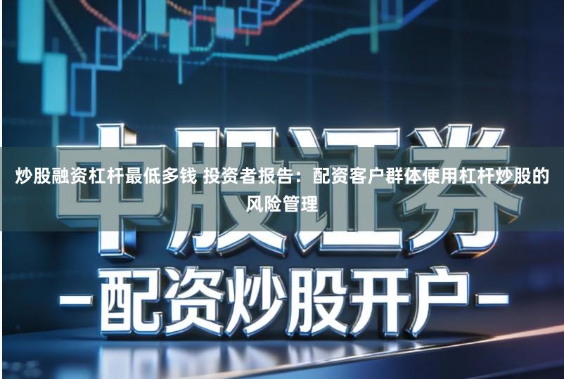 炒股融资杠杆最低多钱 投资者报告：配资客户群体使用杠杆炒股的风险管理