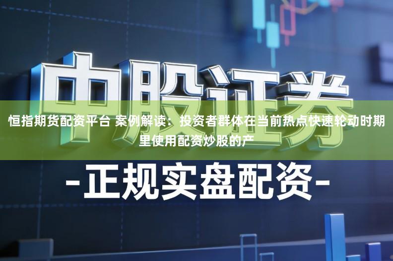 恒指期货配资平台 案例解读：投资者群体在当前热点快速轮动时期里使用配资炒股的产