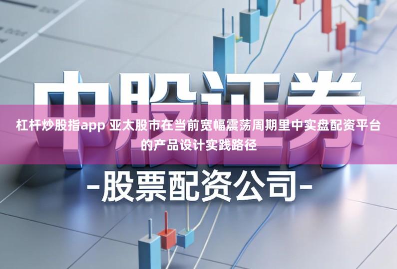 杠杆炒股指app 亚太股市在当前宽幅震荡周期里中实盘配资平台的产品设计实践路径