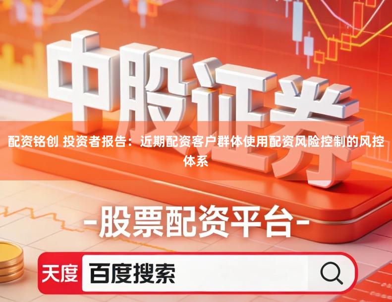 配资铭创 投资者报告：近期配资客户群体使用配资风险控制的风控体系