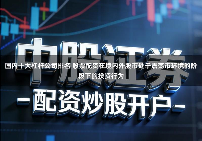 国内十大杠杆公司排名 股票配资在境内外股市处于震荡市环境的阶段下的投资行为