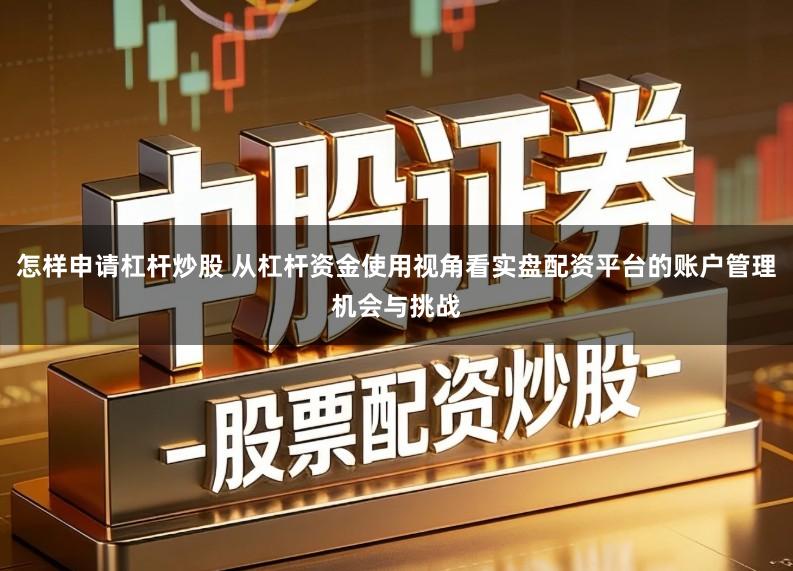 怎样申请杠杆炒股 从杠杆资金使用视角看实盘配资平台的账户管理机会与挑战