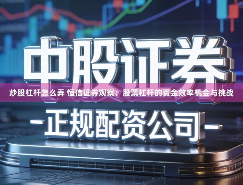 炒股杠杆怎么弄 恒信证券观察：股票杠杆的资金效率机会与挑战