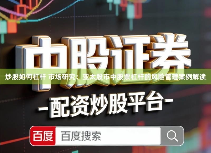 炒股如何杠杆 市场研究：亚太股市中股票杠杆的风险管理案例解读