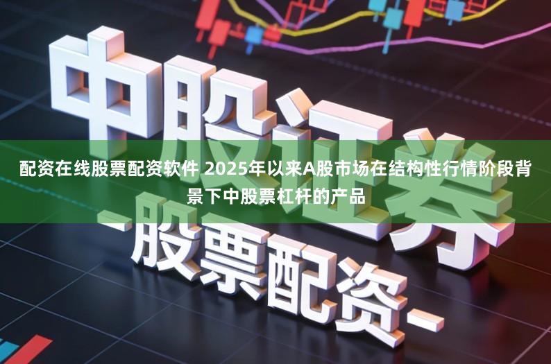 配资在线股票配资软件 2025年以来A股市场在结构性行情阶段背景下中股票杠杆的产品