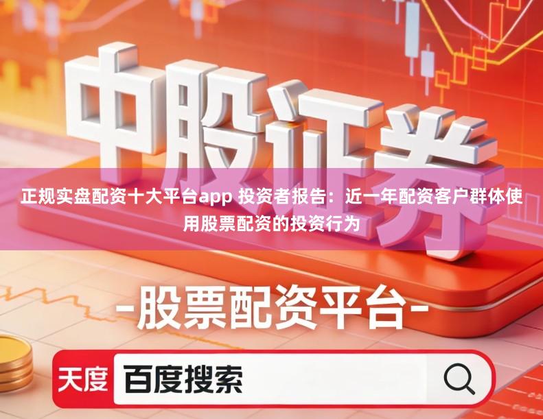 正规实盘配资十大平台app 投资者报告：近一年配资客户群体使用股票配资的投资行为