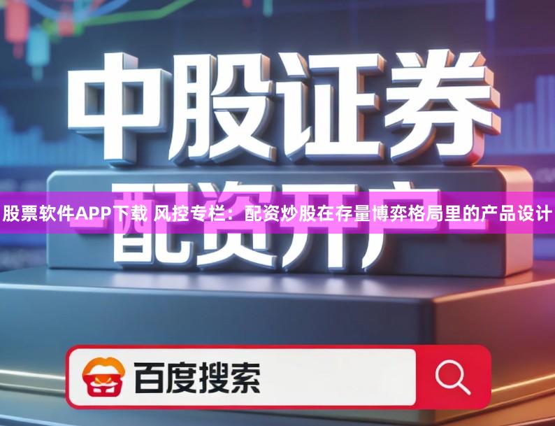 股票软件APP下载 风控专栏：配资炒股在存量博弈格局里的产品设计