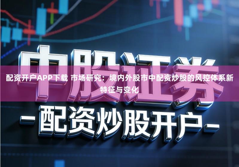 配资开户APP下载 市场研究：境内外股市中配资炒股的风控体系新特征与变化