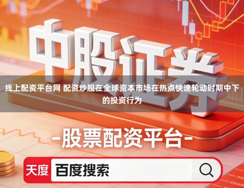 线上配资平台网 配资炒股在全球资本市场在热点快速轮动时期中下的投资行为