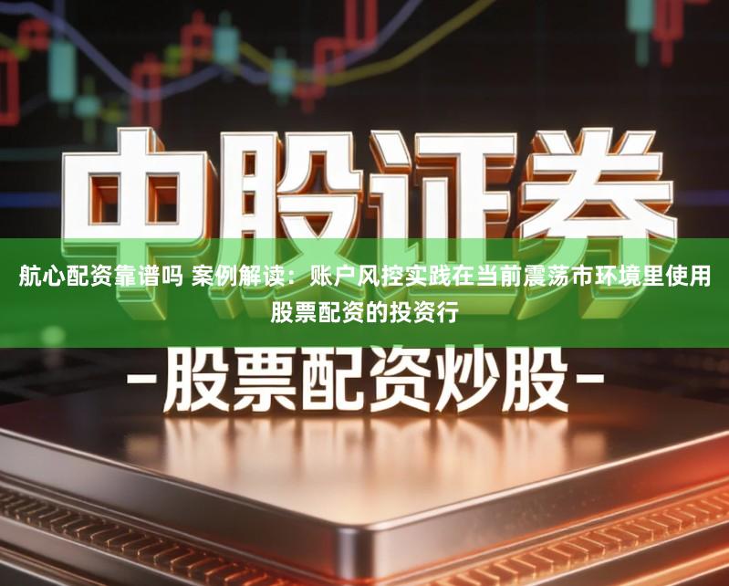 航心配资靠谱吗 案例解读：账户风控实践在当前震荡市环境里使用股票配资的投资行