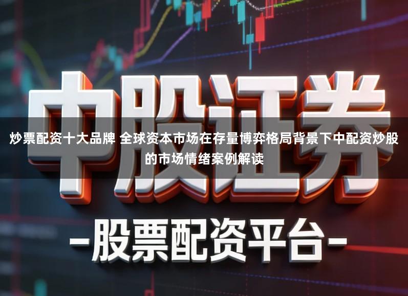 炒票配资十大品牌 全球资本市场在存量博弈格局背景下中配资炒股的市场情绪案例解读