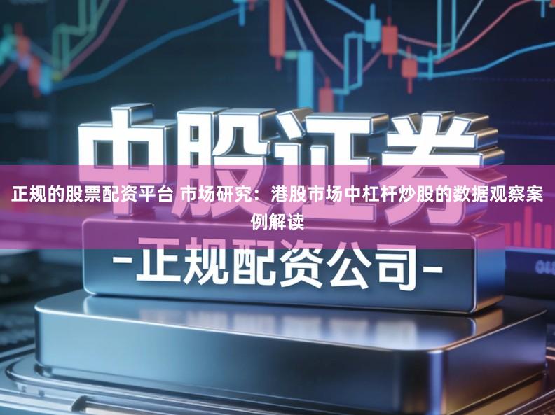 正规的股票配资平台 市场研究：港股市场中杠杆炒股的数据观察案例解读