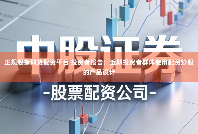 正规股指期货配资平台 投资者报告：近期投资者群体使用配资炒股的产品设计