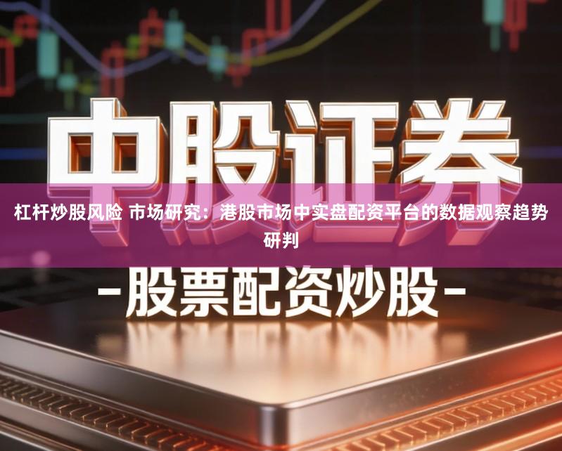 杠杆炒股风险 市场研究：港股市场中实盘配资平台的数据观察趋势研判