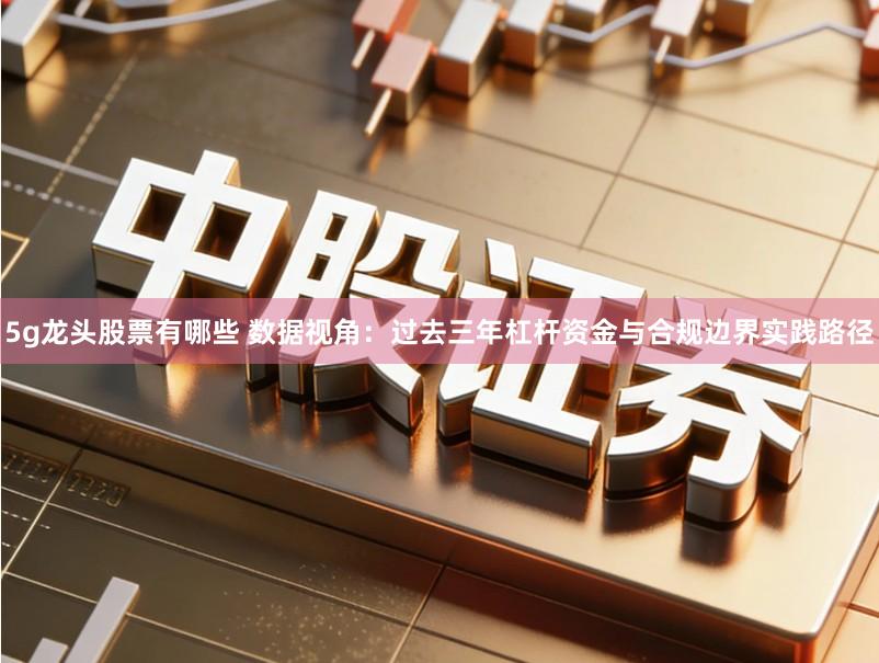 5g龙头股票有哪些 数据视角：过去三年杠杆资金与合规边界实践路径